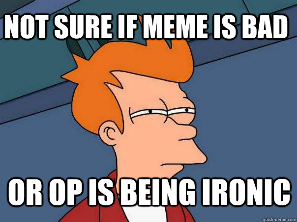 not sure if meme is bad Or OP is being ironic  Futurama Fry