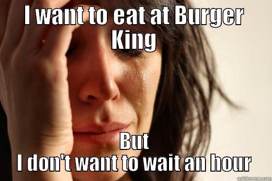 I WANT TO EAT AT BURGER KING BUT I DON'T WANT TO WAIT AN HOUR First World Problems