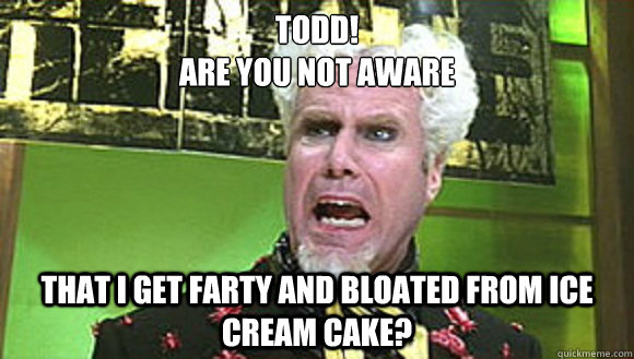 Todd!
Are you not aware That i get farty and bloated from ice cream cake? - Todd!
Are you not aware That i get farty and bloated from ice cream cake?  Angry mugatu