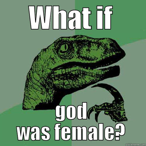WHAT IF GOD WAS FEMALE? Philosoraptor