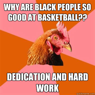 Why are black people so good at basketball?? Dedication and hard work - Why are black people so good at basketball?? Dedication and hard work  Anti-Joke Chicken