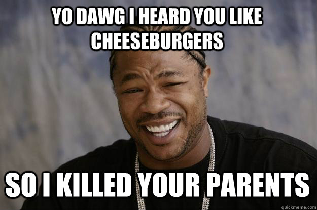 Yo Dawg i heard you like cheeseburgers so i killed your parents  Xzibit meme