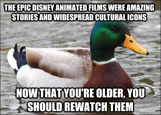 The epic disney animated films were amazing stories and widespread cultural icons Now that you're older, you should rewatch them  Actual Advice Mallard
