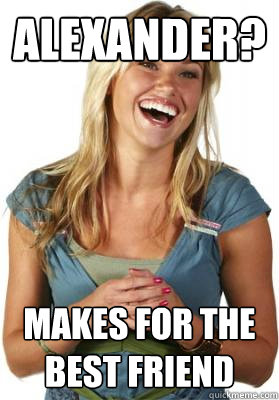 Alexander? Makes for the Best Friend  Friend Zone Fiona
