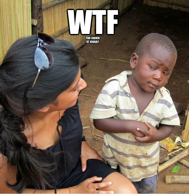 wtf you lookin 
at nigga?  Skeptical Third World Kid