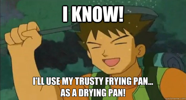 i know! i'll use my trusty frying pan...
as a drying pan! - i know! i'll use my trusty frying pan...
as a drying pan!  Resourceful Brock