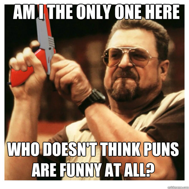 Am i the only one here Who doesn't think puns are funny at all? - Am i the only one here Who doesn't think puns are funny at all?  John Goodman