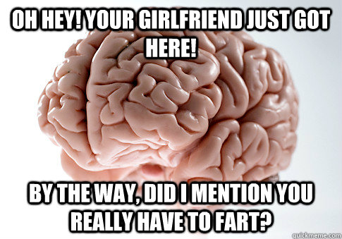 Oh hey! your girlfriend just got here! By the way, did i mention you really have to fart?  Scumbag Brain
