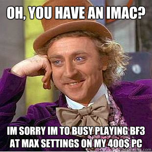 Oh, you have an Imac? Im sorry im to busy playing bf3 at max settings on my 400$ PC  Creepy Wonka
