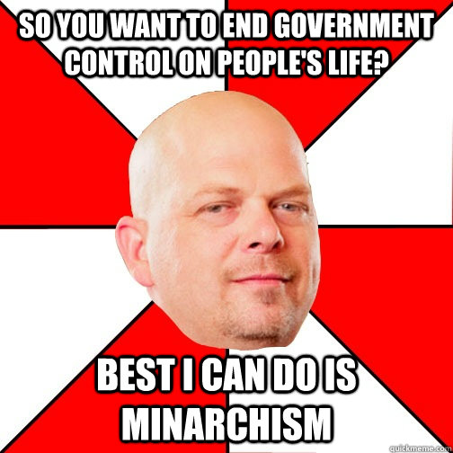 So you want to end government control on people's life? Best I can do is minarchism  Pawn Star