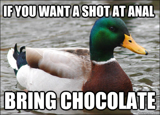 If you want a shot at anal bring chocolate  Actual Advice Mallard