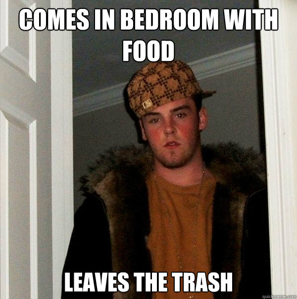 Comes in bedroom with food Leaves the trash  Scumbag Steve