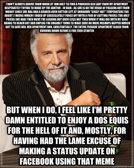 I don't always arrive from work at 1AM only to find a panicked old lady from my apartment desperately trying to wake up the janitor - in vain - as she is on the verge of passing out from worry since she has had a broken oven button left at UNKNOWN ''crazy  The Most Interesting Man In The World