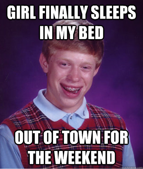 Girl finally sleeps in my bed out of town for the weekend  Bad Luck Brian
