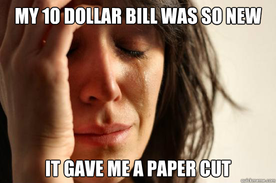 My 10 dollar bill was so new It gave me a paper cut  First World Problems