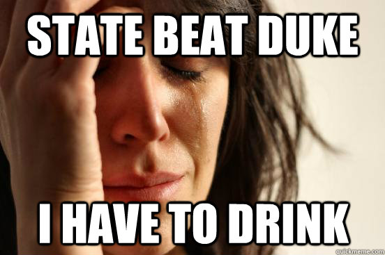 State beat duke i have to drink  First World Problems