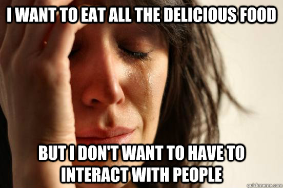 I want to eat all the delicious food but i don't want to have to interact with people  First World Problems