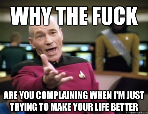 why the fuck are you complaining when i'm just trying to make your life better  Annoyed Picard HD