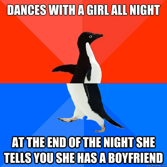 Dances with a girl all night At the end of the night she tells you she has a boyfriend  Socially Awesome Awkward Penguin