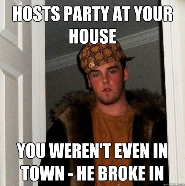 Hosts party at your house You weren't even in town - he broke in  Scumbag Steve
