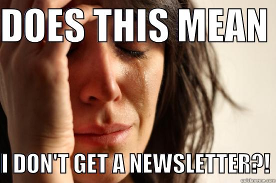 DOES THIS MEAN   I DON'T GET A NEWSLETTER?! First World Problems