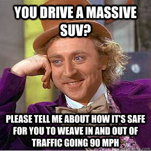 You drive a massive SUV? Please tell me about how it's safe for you to weave in and out of traffic going 90 MPH  Condescending Wonka