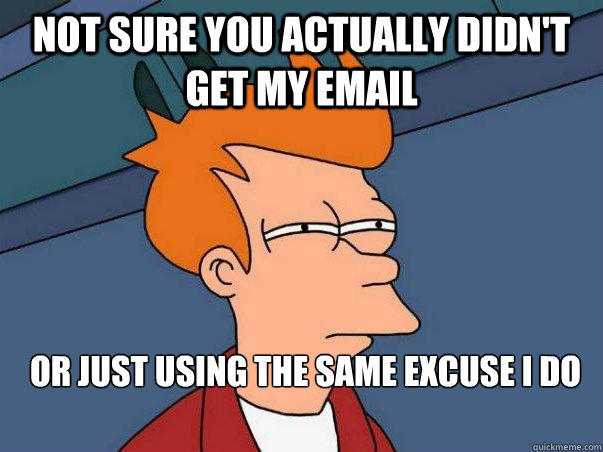 Not sure you actually didn't get my email or just using the same excuse I do   Not sure Fry