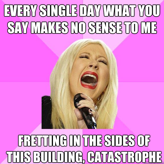 Every single day what you say makes no sense to me fretting in the sides of this building, catastrophe  Wrong Lyrics Christina
