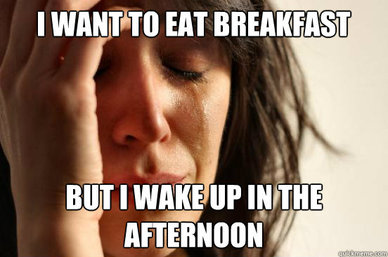 I want to eat breakfast but i wake up in the afternoon  First World Problems