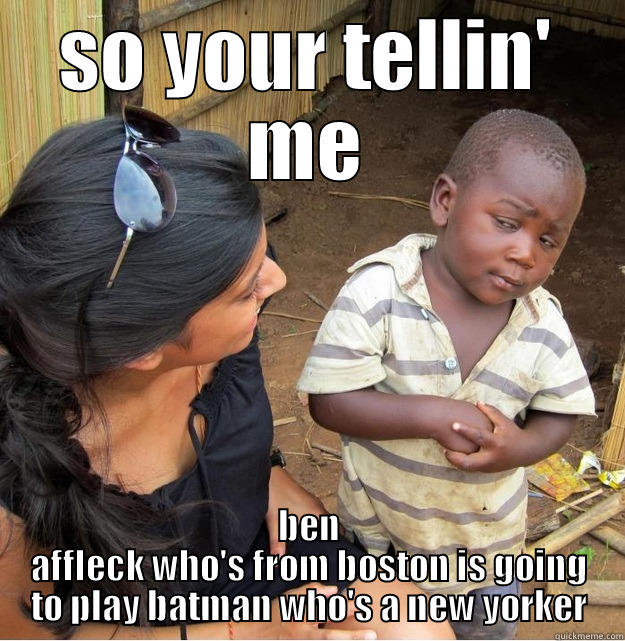 SO YOUR TELLIN' ME BEN AFFLECK WHO'S FROM BOSTON IS GOING TO PLAY BATMAN WHO'S A NEW YORKER Skeptical Third World Kid
