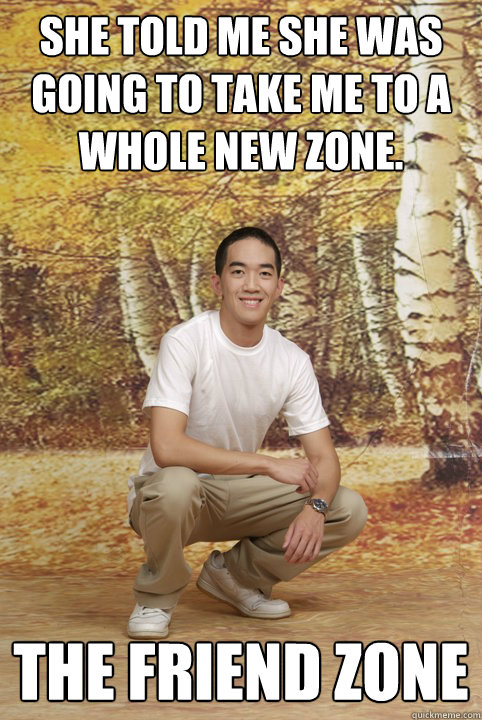 She told me she was going to take me to a whole new zone. The friend zone  Friend-Zoned Phil