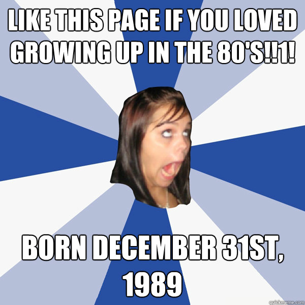 Like this page if you loved growing up in the 80's!!1! Born December 31st, 1989  Annoying Facebook Girl