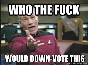 Who the fuck would down-vote this  Annoyed Picard