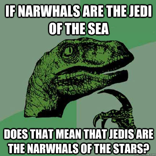 If NARWHALS ARE THE JEDI OF THE SEA DOES THAT MEAN THAT JEDIS ARE THE NARWHALS OF THE STARS?  Philosoraptor