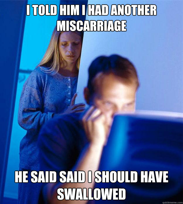 I told him I had another miscarriage He said said I should have swallowed  Redditors Wife