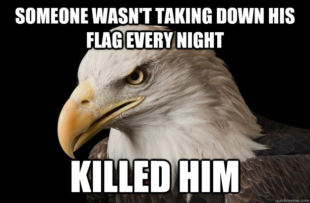 someone wasn't taking down his flag every night killed him  Patriotic Eagle
