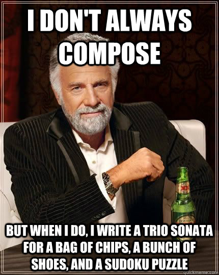 I don't always compose but when i do, i write a trio sonata for a bag of chips, a bunch of shoes, and a sudoku puzzle  The Most Interesting Man In The World