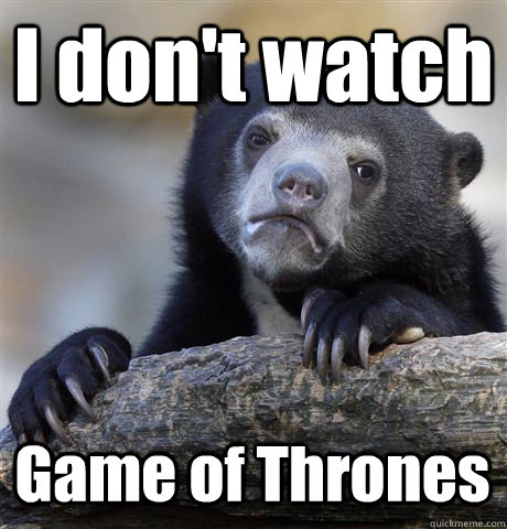 I don't watch Game of Thrones  Confession Bear