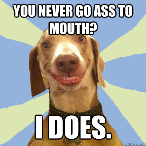You never go ass to mouth? I does. - You never go ass to mouth? I does.  Disgusting Doggy