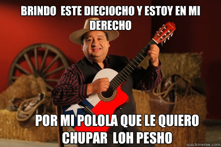 brindo  este dieciocho y estoy en mi derecho
 por mi polola que le quiero chupar  loh pesho  
