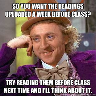 So you want the readings uploaded a week before class? Try reading them before class next time and I'll think about it. - So you want the readings uploaded a week before class? Try reading them before class next time and I'll think about it.  Condescending Wonka