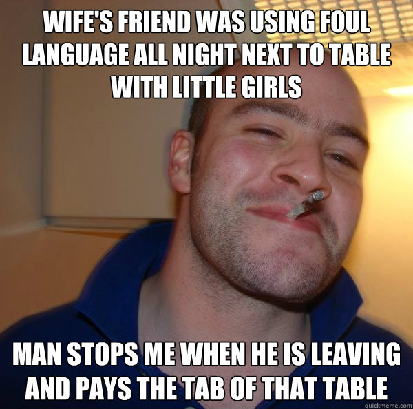 Wife's friend was using foul language all night next to table with little girls Man stops me when he is leaving and pays the tab of that table - Wife's friend was using foul language all night next to table with little girls Man stops me when he is leaving and pays the tab of that table  Misc