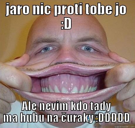 JARO NIC PROTI TOBE JO :D ALE NEVIM KDO TADY MA HUBU NA ČURAKY :DDDDD Misc