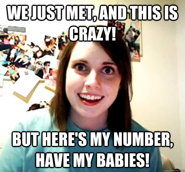 We just met, and this is crazy! But here's my number, have my babies!  Overly Attached Girlfriend