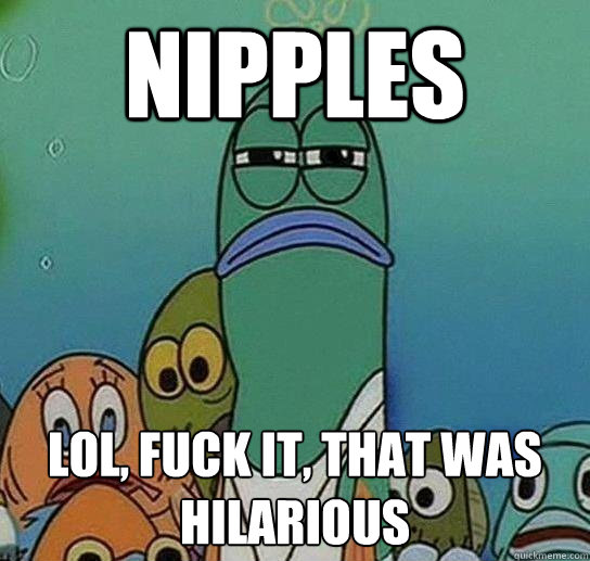 nipples lol, fuck it, that was hilarious  Serious fish SpongeBob
