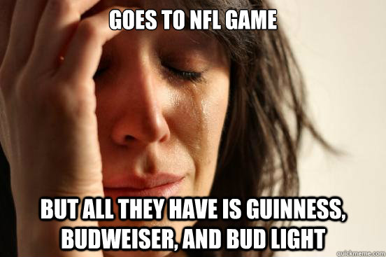 goes to nfl game  but all they have is Guinness, Budweiser, and bud light   First World Problems