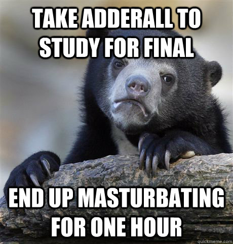 Take adderall to study for final end up masturbating for one hour  Confession Bear