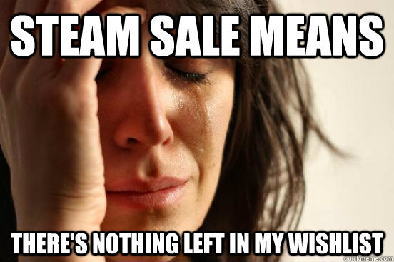 Steam sale means There's nothing left in my wishlist  First World Problems