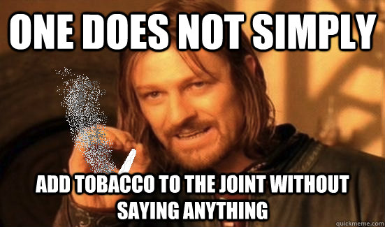 One does not simply add tobacco to the joint without saying anything  
