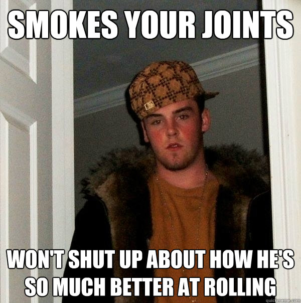 Smokes your joints won't shut up about how he's so much better at rolling - Smokes your joints won't shut up about how he's so much better at rolling  Scumbag Steve